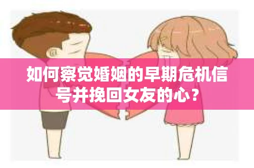 如何察觉婚姻的早期危机信号并挽回女友的心？