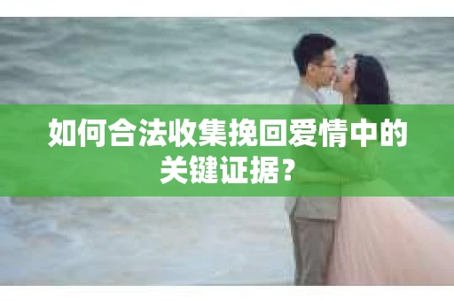 如何合法收集挽回爱情中的关键证据？