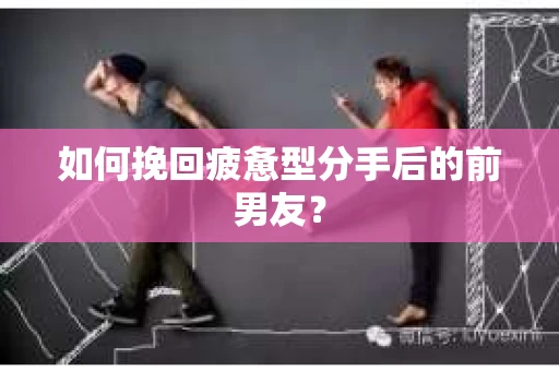 如何挽回疲惫型分手后的前男友？