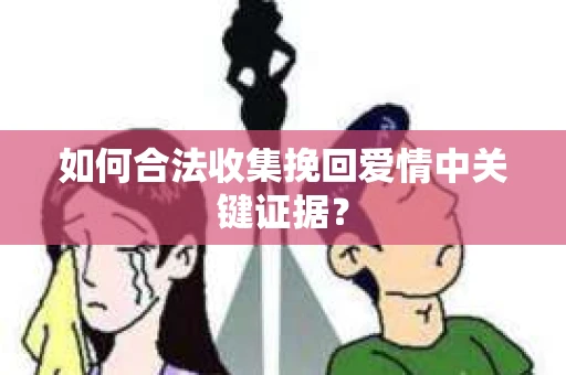 如何合法收集挽回爱情中关键证据？