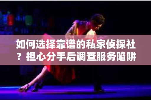 如何选择靠谱的私家侦探社？担心分手后调查服务陷阱怎么办？