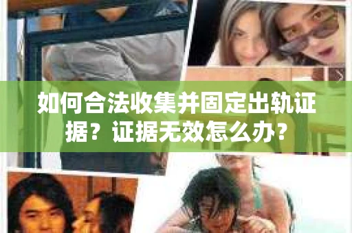 如何合法收集并固定出轨证据？证据无效怎么办？