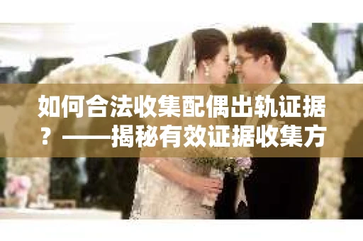 如何合法收集配偶出轨证据？——揭秘有效证据收集方案