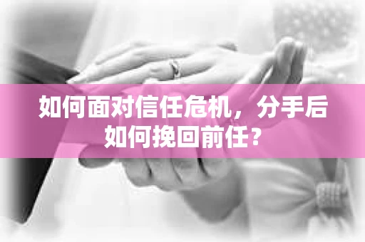 如何面对信任危机，分手后如何挽回前任？