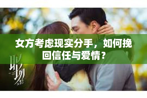 女方考虑现实分手，如何挽回信任与爱情？