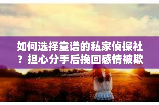如何选择靠谱的私家侦探社？担心分手后挽回感情被欺骗怎么办？
