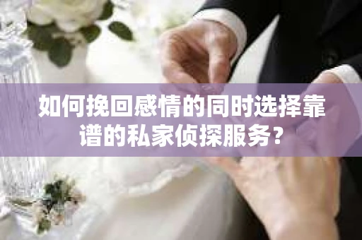如何挽回感情的同时选择靠谱的私家侦探服务？