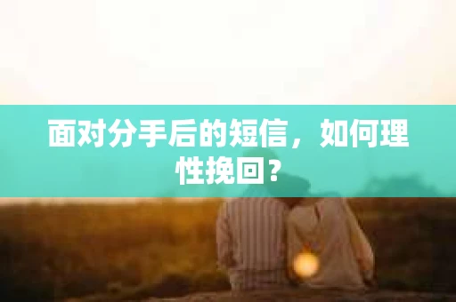 面对分手后的短信，如何理性挽回？