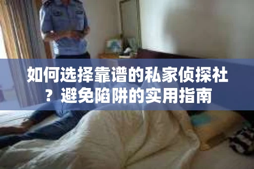 如何选择靠谱的私家侦探社？避免陷阱的实用指南