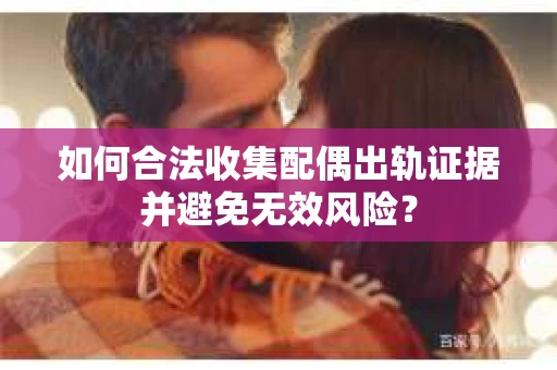 如何合法收集配偶出轨证据并避免无效风险？