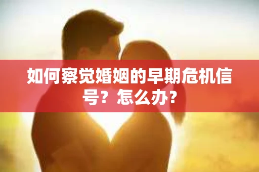 如何察觉婚姻的早期危机信号？怎么办？