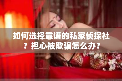 如何选择靠谱的私家侦探社？担心被欺骗怎么办？