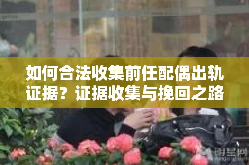 如何合法收集前任配偶出轨证据？证据收集与挽回之路怎么办？