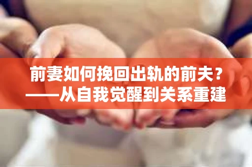 前妻如何挽回出轨的前夫？——从自我觉醒到关系重建的全面指南