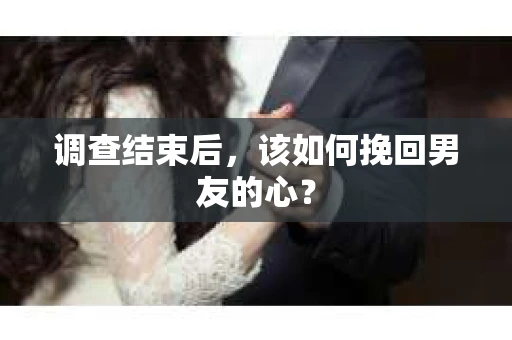 调查结束后，该如何挽回男友的心？