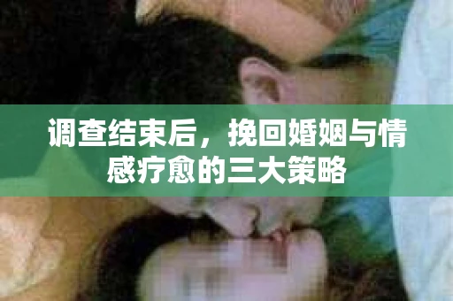 调查结束后，挽回婚姻与情感疗愈的三大策略