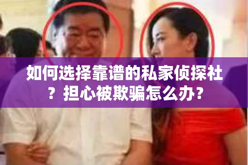 如何选择靠谱的私家侦探社？担心被欺骗怎么办？