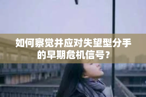 如何察觉并应对失望型分手的早期危机信号？