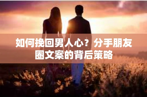 如何挽回男人心？分手朋友圈文案的背后策略