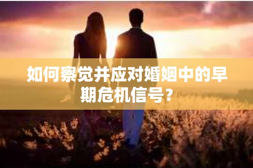 如何察觉并应对婚姻中的早期危机信号？