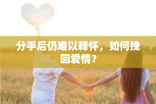分手后仍难以释怀，如何挽回爱情？