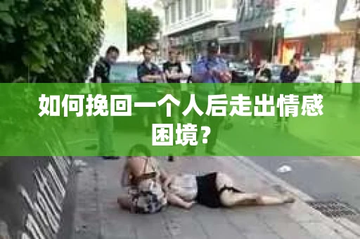 如何挽回一个人后走出情感困境？