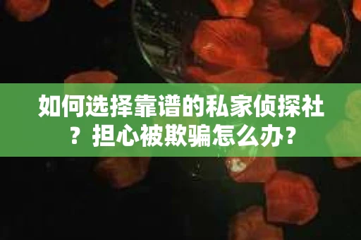 如何选择靠谱的私家侦探社？担心被欺骗怎么办？