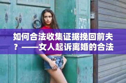 如何合法收集证据挽回前夫？——女人起诉离婚的合法取证策略