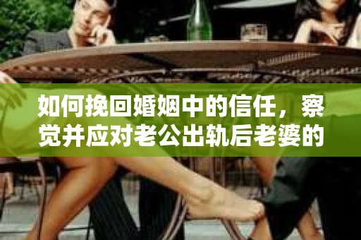 如何挽回婚姻中的信任，察觉并应对老公出轨后老婆的危机信号
