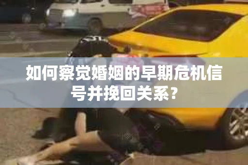 如何察觉婚姻的早期危机信号并挽回关系？