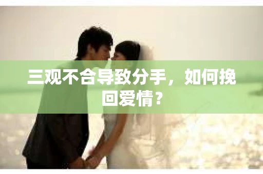 三观不合导致分手，如何挽回爱情？
