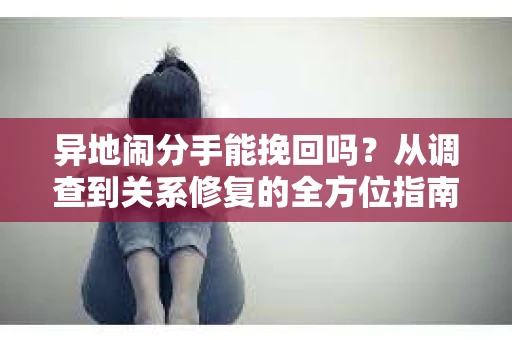 异地闹分手能挽回吗？从调查到关系修复的全方位指南