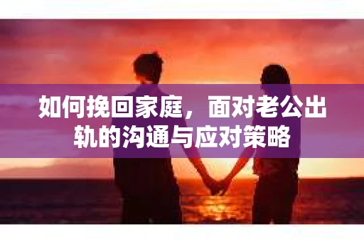 如何挽回家庭，面对老公出轨的沟通与应对策略