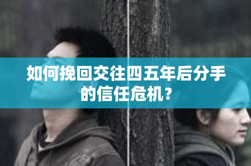 如何挽回交往四五年后分手的信任危机？