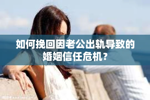 如何挽回因老公出轨导致的婚姻信任危机？