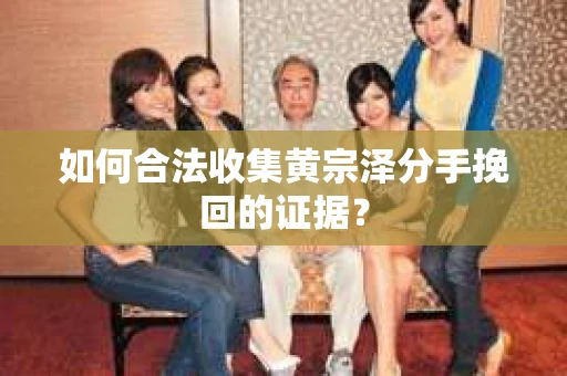 如何合法收集黄宗泽分手挽回的证据？