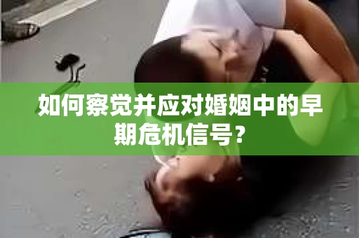 如何察觉并应对婚姻中的早期危机信号？
