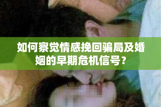 如何察觉情感挽回骗局及婚姻的早期危机信号？