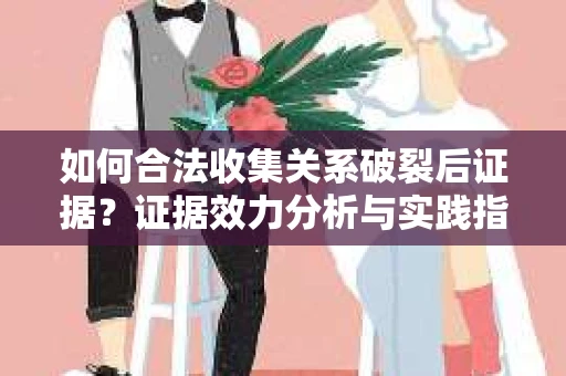 如何合法收集关系破裂后证据？证据效力分析与实践指南