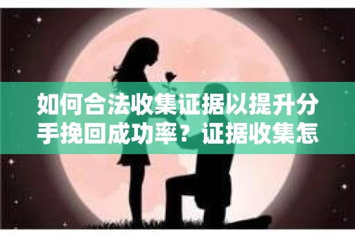 如何合法收集证据以提升分手挽回成功率？证据收集怎么办？