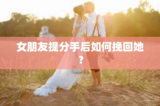 女朋友提分手后如何挽回她？