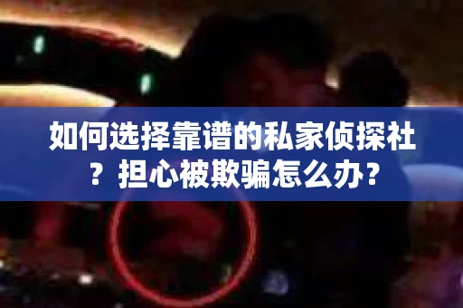 如何选择靠谱的私家侦探社？担心被欺骗怎么办？