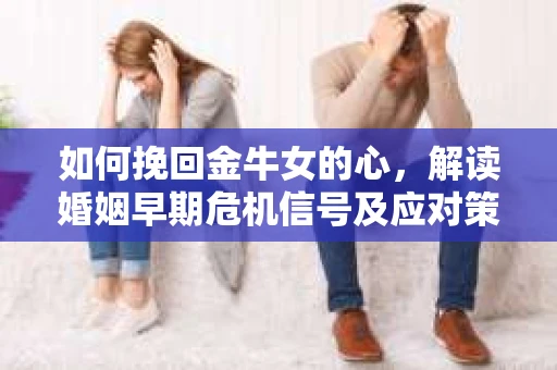 如何挽回金牛女的心，解读婚姻早期危机信号及应对策略