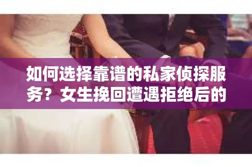 如何选择靠谱的私家侦探服务？女生挽回遭遇拒绝后的调查怎么办？