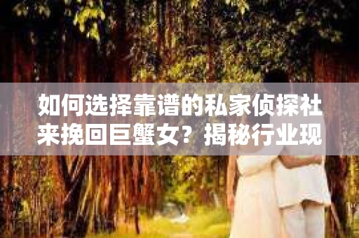 如何选择靠谱的私家侦探社来挽回巨蟹女？揭秘行业现状与陷阱，让你轻松避坑