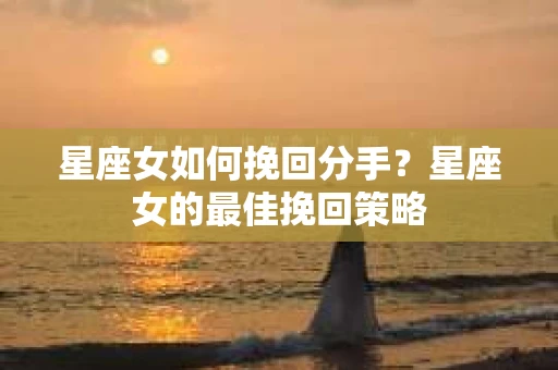 星座女如何挽回分手？星座女的最佳挽回策略