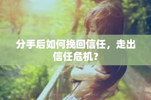 分手后如何挽回信任，走出信任危机？