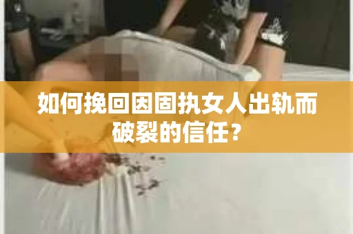 如何挽回因固执女人出轨而破裂的信任? 如何挽回因固执女人出轨而破裂的信任?