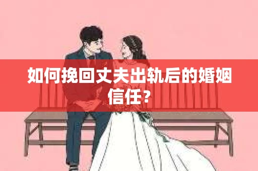 如何挽回丈夫出轨后的婚姻信任？