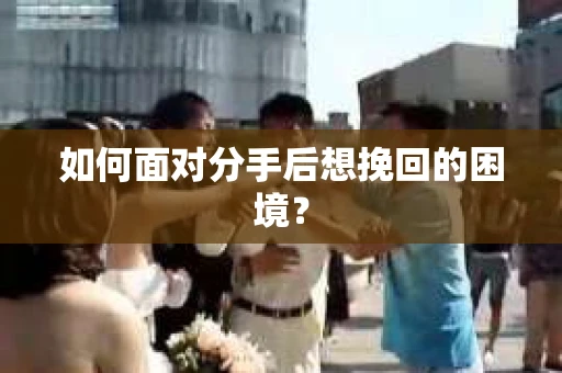 如何面对分手后想挽回的困境？